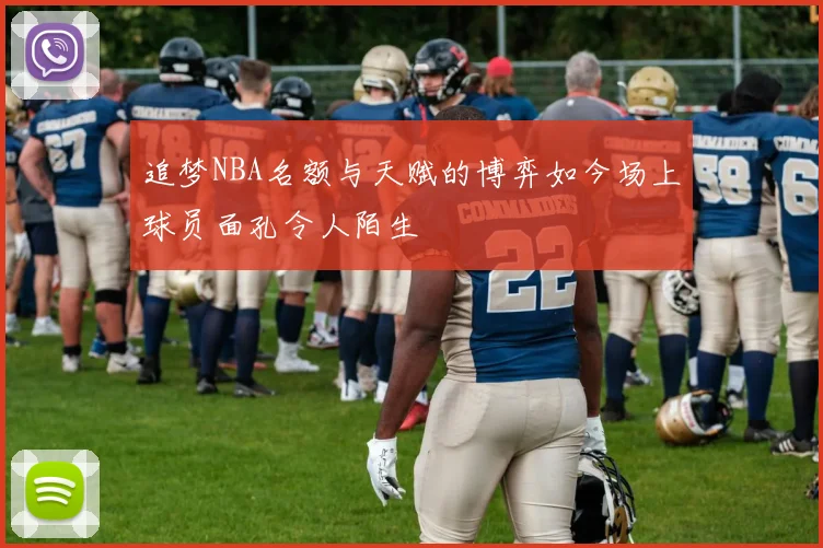 追梦NBA名额与天赋的博弈如今场上球员面孔令人陌生