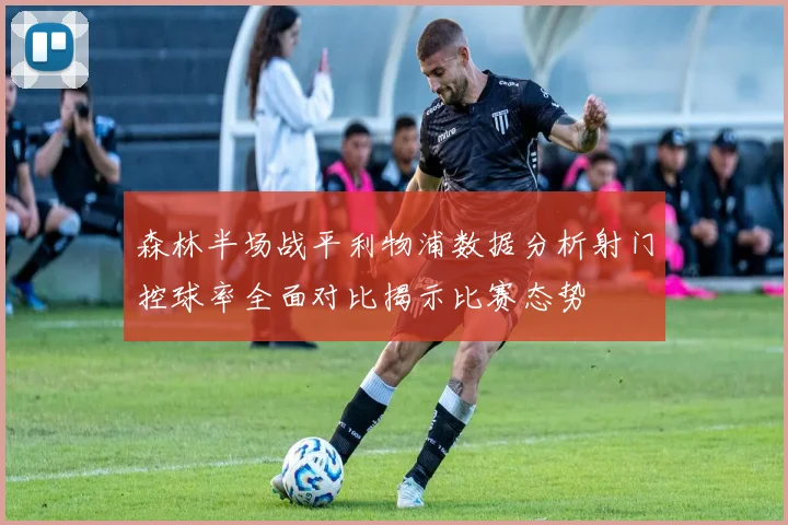 森林半场战平利物浦数据分析射门控球率全面对比揭示比赛态势