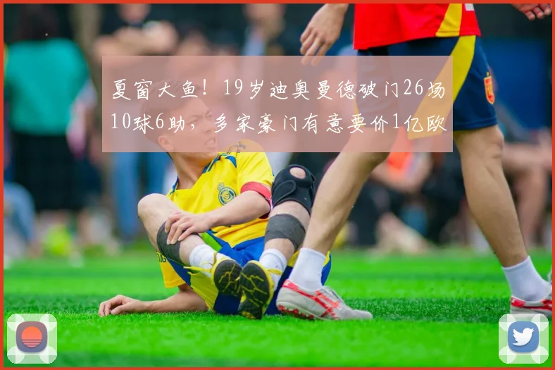 夏窗大鱼！19岁迪奥曼德破门26场10球6助，多家豪门有意要价1亿欧