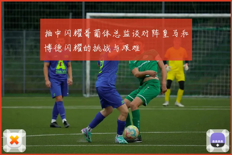 抽中闪耀哥葡体总监谈对阵皇马和博德闪耀的挑战与艰难