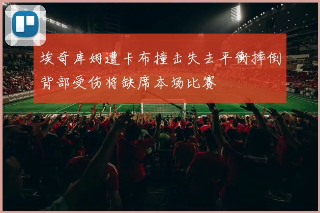 埃奇库姆遭卡布撞击失去平衡摔倒背部受伤将缺席本场比赛