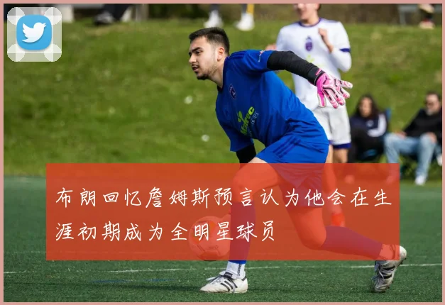 布朗回忆詹姆斯预言认为他会在生涯初期成为全明星球员