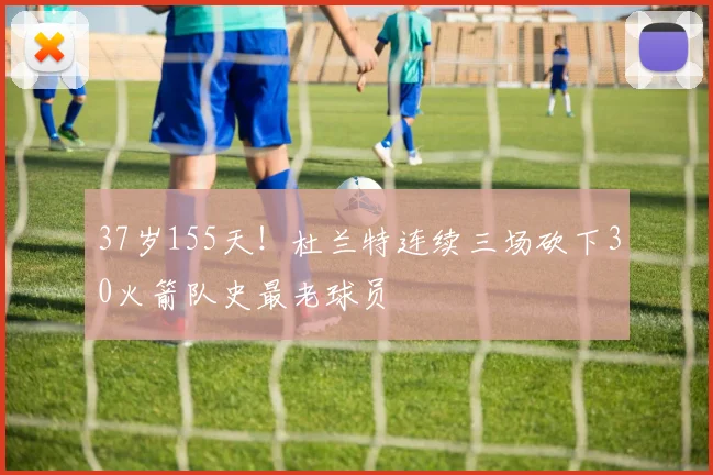 37岁155天！杜兰特连续三场砍下30火箭队史最老球员