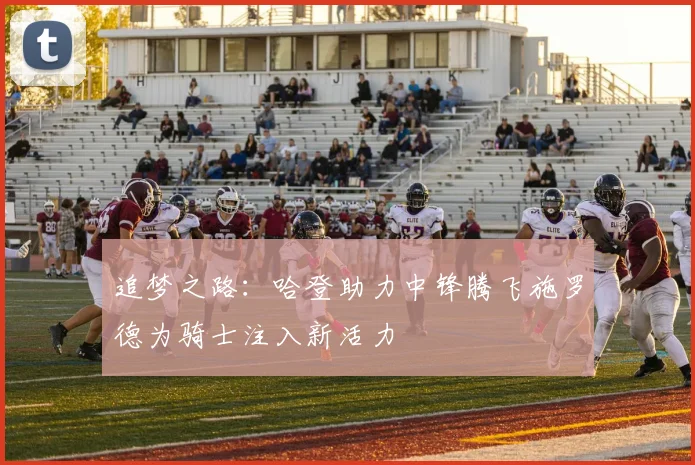 追梦之路：哈登助力中锋腾飞施罗德为骑士注入新活力