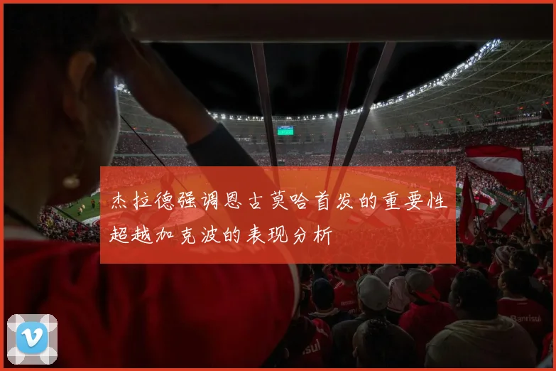 杰拉德强调恩古莫哈首发的重要性超越加克波的表现分析