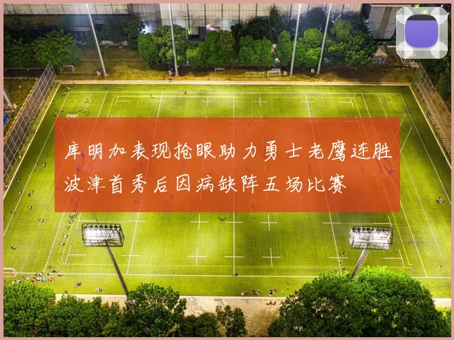 库明加表现抢眼助力勇士老鹰连胜波津首秀后因病缺阵五场比赛