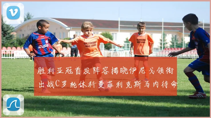 胜利亚冠首发阵容揭晓伊尼戈领衔出战C罗轮休科曼菲利克斯马内待命