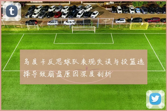 乌度卡反思球队表现失误与投篮选择导致崩盘原因深度剖析