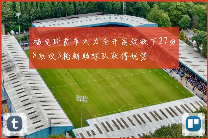 福克斯首节火力全开高效砍下27分8助攻3抢断助球队取得优势